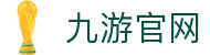 九游正版官网-九游(中国)官方网站JIUYOUOFFICIAL